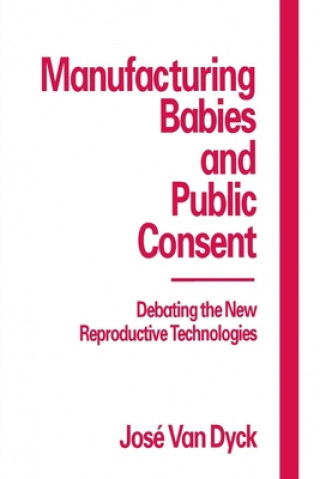 Kniha Manufacturing Babies and Public Consent: Debating the New Reproductive Technologies Jose Van Dyck