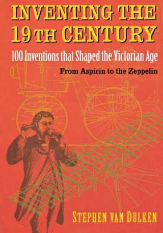 Carte Inventing the 19th Century: 100 Inventions That Shaped the Victorian Age, from Aspirin to the Zeppelin Stephen Van Dulken