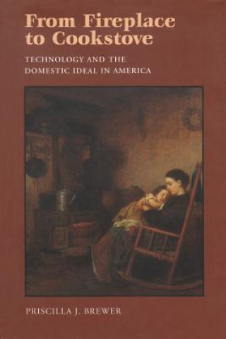 Könyv From Fireplace to Cookstove: Technology and the Domestic Ideal in America Priscilla J. Brewer