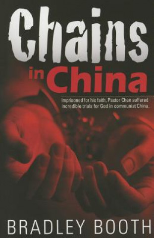 Carte Chains in China: Imprisoned for His Faith, Pastor Chen Suffered Incredible Trials for God in Communist China Bradley Booth