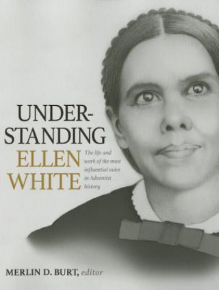 Kniha Understanding Ellen White: The Life and Work of the Most Influential Voice in Adventist History Merlin D. Burt
