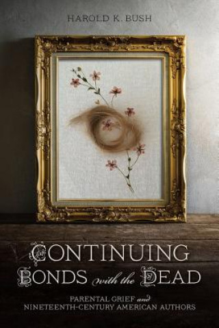 Kniha Continuing Bonds with the Dead: Parental Grief and Nineteenth-Century American Authors Harold K. Bush