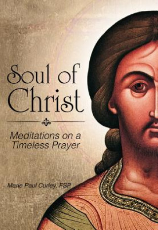 Carte Soul of Christ: Meditations on a Timeless Prayer Marie Paul Curley
