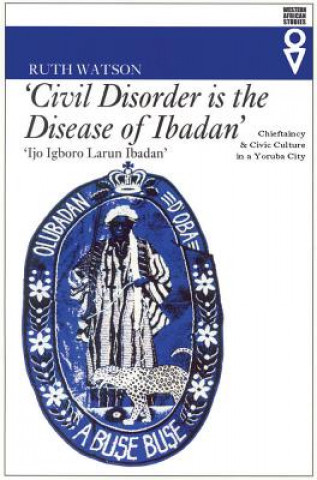 Книга Civil Disorder Is the Disease of Ibadan: Chieftaincy & Civic Culture in a Yoruba City Ruth Watson