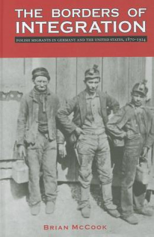 Kniha The Borders of Integration: Polish Migrants in Germany and the United States, 1870-1924 Brian McCook