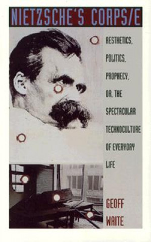 Könyv Nietzsches Corps/E: Aesthetics, Politics, Prophecy, Or, the Spectacular Technoculture of Everyday Life Geoff Waite
