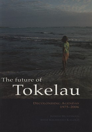 Könyv The Future of Tokelau: Decolonising Agendas, 1975-2006 Judith Huntsman