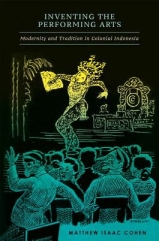 Książka Inventing the Performing Arts: Modernity and Tradition in Colonial Indonesia Matthew Isaac Cohen