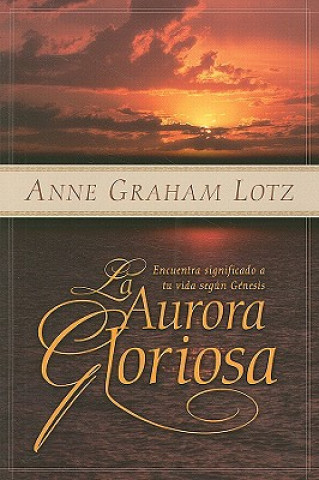 Kniha La Aurora Gloriosa: Encuentra Significado A Tu Vida Segun Genesis = The Glorious Dawn of God's Story Anne Graham Lotz