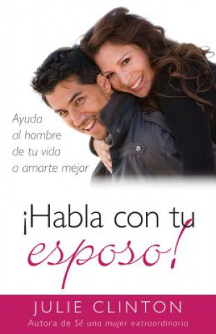 Kniha Habla Con Tu Esposo!: Ayuda al Hombre de Tu Vida A Amarte Mejor = Talk to Your Husband! Julie Clinton