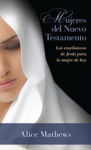 Könyv Mujeres del Nuevo Testamento: Las Ensenanzas de Jesus Para La Mujer de Hoy Alice Mathews