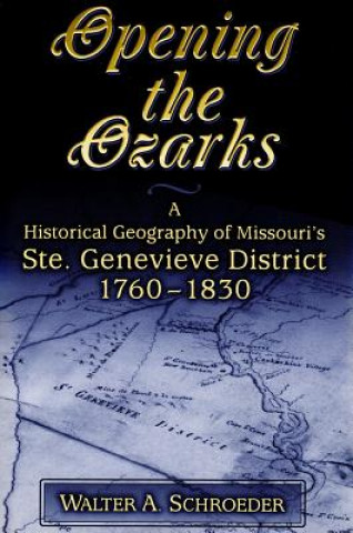 Carte Opening the Ozarks: A Historical Geography of Missouri's Ste. Genevieve District, 1760-1830 Walter A. Schroeder