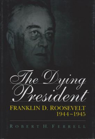 Carte The Dying President: Franklin D. Roosevelt, 1944-1945 Robert Ferrell