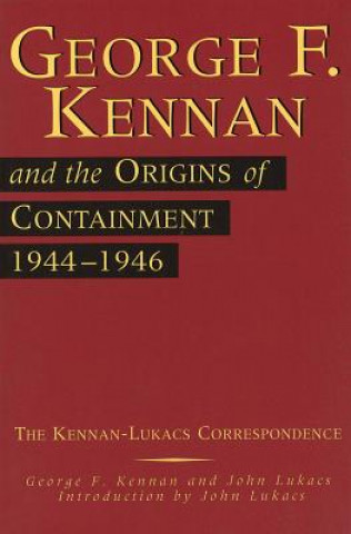 Kniha George F. Kennan and the Origins of Containment, 1944-1946: The Kennan-Lukacs Correspondence George F. Kennan