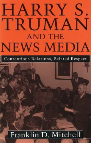 Book Harry S. Truman and the News Media: Contentious Relations, Belated Respect Franklin D. Mitchell