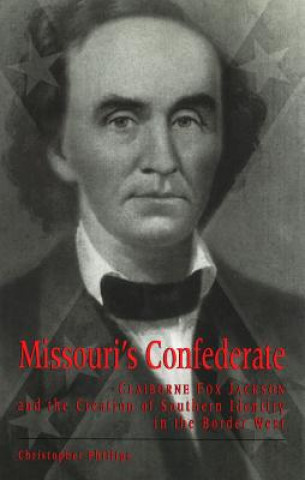 Carte Missouri's Confederate: Claiborne Fox Jackson and the Creation of Southern Identity in the Border West Christopher Phillips