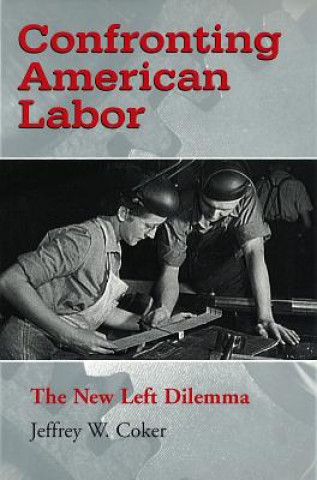 Kniha Confronting American Labor: The New Left Dilemma Jeffrey W. Coker