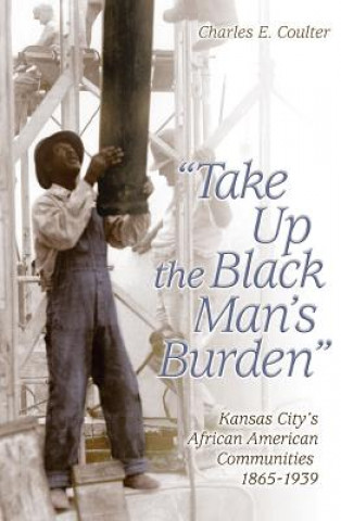 Carte Take Up the Black Man's Burden: Kansas City's African American Communities, 1865-1939 Charles E. Coulter