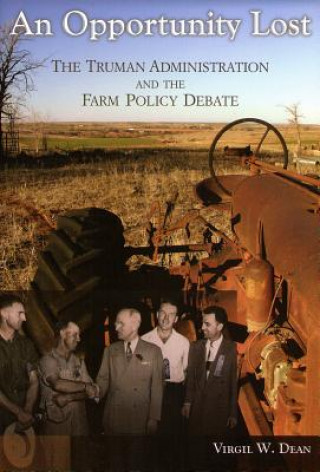 Knjiga An Opportunity Lost: The Truman Administration and the Farm Policy Debate Virgil W. Dean