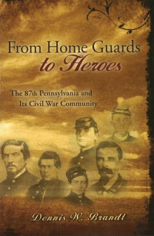 Kniha From Home Guards to Heroes: The 87th Pennsylvania and Its Civil War Community Dennis W. Brandt