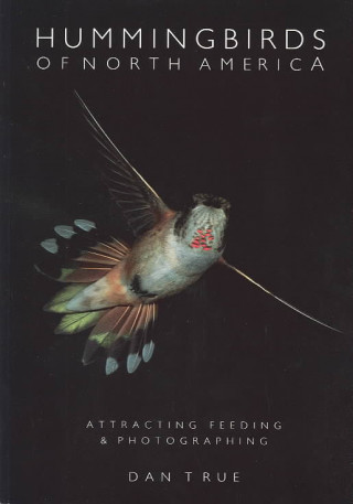 Kniha Hummingbirds of North America: Attracting, Feeding, and Photographing Dan True