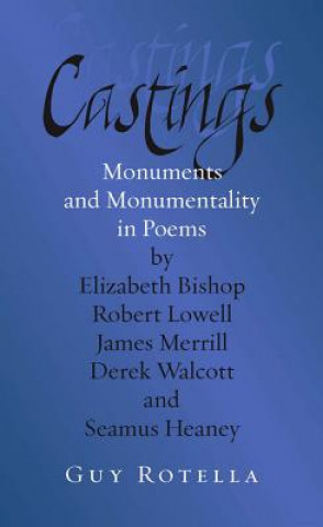 Knjiga Castings: Monuments and Monumentality in Poems by Elizabeth Bishop, Robert Lowell, James Merrill, Derek Walcott, and Seamus Hean Guy L. Rotella