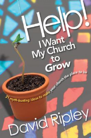 Könyv Help! I Want My Church to Grow: 31 Myth-Busting Ideas to Make Your Church the Place to Be David Ripley