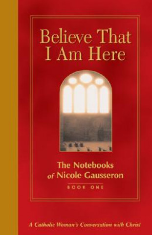 Book Believe That I Am Here: A Catholic Woman's Conversation with Christ Nicole Gausseron