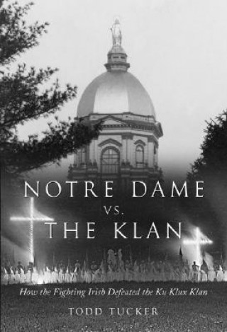 Kniha Notre Dame Vs. the Klan: How the Fighting Irish Defeated the Ku Klux Klan Todd Tucker