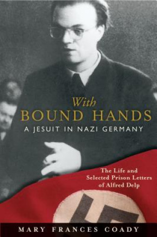 Книга With Bound Hands: A Jesuit in Nazi Germany: The Life and Selected Prison Letters of Alfred Delp Mary Frances Coady