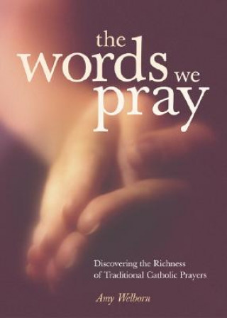 Kniha The Words We Pray: Discovering the Richness of Traditional Catholic Prayers Amy Welborn
