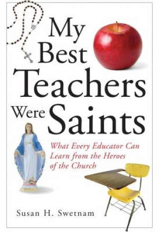 Kniha My Best Teachers Were Saints: What Every Educator Can Learn from the Heroes of the Church Susan H. Swetnam