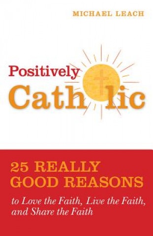 Kniha Positively Catholic: 25 Really Good Reasons to Love the Faith, Live the Faith, and Share the Faith Michael Leach