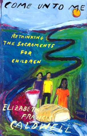 Könyv Come Unto Me: Rethinking the Sacraments for Children Elizabeth Francis Caldwell