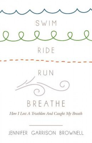 Kniha Swim, Ride, Run, Breathe: How I Lost a Triathlon and Caught My Breath Jennifer Brownell