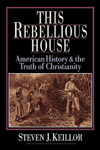 Knjiga This Rebellious House: American History and the Truth of Christianity Steven J. Keillor