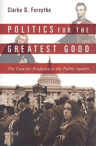 Carte Politics for the Greatest Good: The Case for Prudence in the Public Square Clarke Forsythe