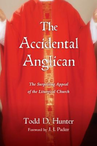 Könyv The Accidental Anglican: The Surprising Appeal of the Liturgical Church Todd D. Hunter