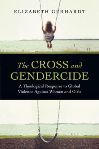 Book The Cross and Gendercide: A Theological Response to Global Violence Against Women and Girls Elizabeth Gerhardt