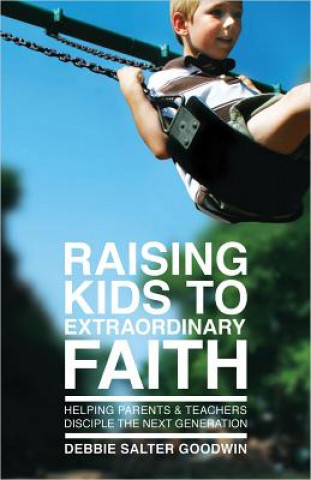 Carte Raising Kids to Extraordinary Faith: Helping Parents & Teachers Disciple the Next Generation Debbie Salter Goodwin