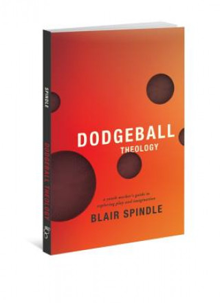 Kniha Dodgeball Theology: A Youth Worker's Guide to Exploring Play and Imagination Blair Spindle