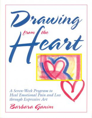 Carte Drawing from the Heart: A Seven-Week Program to Heal Emotional Pain and Loss Through Expressive Art Barbara Ganim