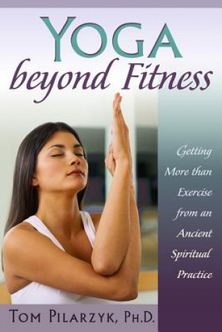 Carte Yoga Beyond Fitness: Getting More Than Exercise from an Ancient Spiritual Practice Tom Pilarzyk