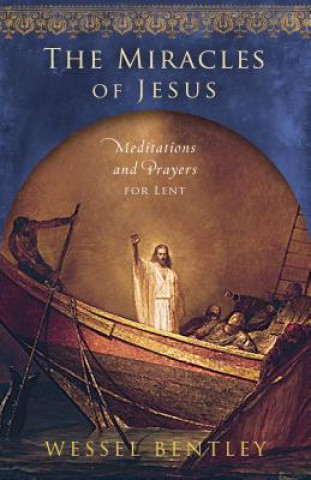 Carte The Miracles of Jesus: Meditations and Prayers for Lent Wessel Bentley