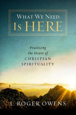 Książka What We Need Is Here: Practicing the Heart of Christian Spirituality L. Roger Owens