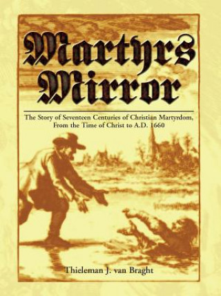 Carte Martyrs Mirror: The Story of Seventeen Centuries of Christian Martyrdom, from the Time of Christ to A.D. 1660 Thieleman J. Van Braght