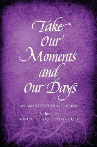 Kniha Take Our Moments and Our Days, Volume 2: An Anabaptist Prayer Book: Advent Through Pentecost Arthur Paul Boers