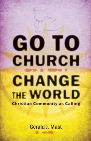 Buch Go to Church, Change the World: Christian Community as Calling Gerald J. Mast