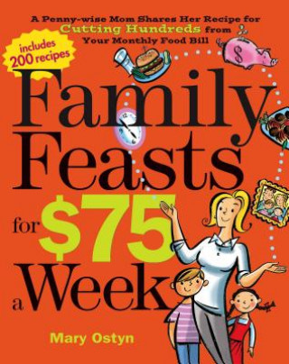 Kniha Family Feasts for $75 a Week: A Penny-Wise Mom Shares Her Recipe for Cutting Hundreds from Your Monthly Food Bill Mary Ostyn