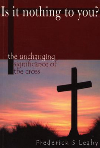 Kniha Is It Nothing to You?: The Unchanging Significance of the Cross Frederick S. Leahy